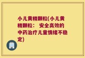 小儿黄精颗粒(小儿黄精颗粒： 安全高效的中药治疗儿童情绪不稳定)