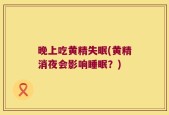 晚上吃黄精失眠(黄精消夜会影响睡眠？)