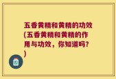 五香黄精和黄精的功效(五香黄精和黄精的作用与功效，你知道吗？)