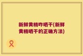新鲜黄精咋晒干(新鲜黄精晒干的正确方法)