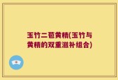 玉竹二苞黄精(玉竹与黄精的双重滋补组合)