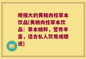 规模大的黄精肉桂草本饮品(黄精肉桂草本饮品：草本精粹，营养丰富，适合私人饮用或赠送)