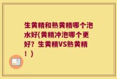 生黄精和熟黄精哪个泡水好(黄精冲泡哪个更好？生黄精VS熟黄精！)