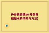 丹参黄精糖水(丹参黄精糖水的功效与方法)