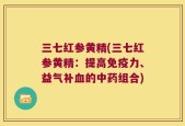 三七红参黄精(三七红参黄精：提高免疫力、益气补血的中药组合)