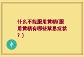 什么不能服用黄精(服用黄精有哪些禁忌症状？)