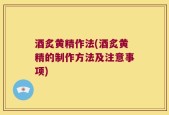 酒炙黄精作法(酒炙黄精的制作方法及注意事项)