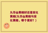 九华山黄精好还是安化黄精(九华山黄精与安化黄精，哪个更好？)