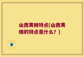 山西黄精特点(山西黄精的特点是什么？)