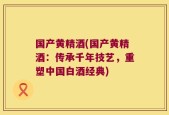 国产黄精酒(国产黄精酒：传承千年技艺，重塑中国白酒经典)