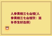 人参黄精三七山楂(人参黄精三七山楂饮：滋补养生好选择)