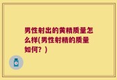 男性射出的黄精质量怎么样(男性射精的质量如何？)