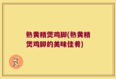 熟黄精煲鸡脚(熟黄精煲鸡脚的美味佳肴)