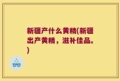 新疆产什么黄精(新疆出产黄精，滋补佳品。)