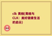 clk 黄精(黄精与CLK：美好健康生活的启示)