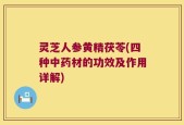 灵芝人参黄精茯苓(四种中药材的功效及作用详解)