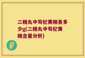二精丸中苟杞黄精各多少g(二精丸中苟杞黄精含量分析)
