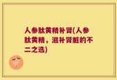 人参肽黄精补肾(人参肽黄精，滋补肾脏的不二之选)