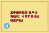 三千纪黄精膏(三千纪黄精膏：中草药领域的明星产品)