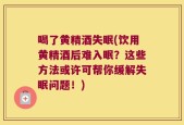 喝了黄精酒失眠(饮用黄精酒后难入眠？这些方法或许可帮你缓解失眠问题！)