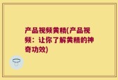 产品视频黄精(产品视频：让你了解黄精的神奇功效)