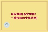 永安黄精(永安黄精：一种传统的中草药材)