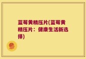 蓝莓黄精压片(蓝莓黄精压片：健康生活新选择)