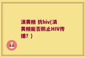 滇黄精 抗hiv(滇黄精能否防止HIV传播？)