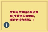 煮粥用生黄精还是酒黄精(生黄精与酒黄精，哪种更适合煮粥？)