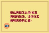 椒盐黄精怎么烧(椒盐黄精的做法，让你吃出美味焦香的口感)