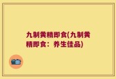 九制黄精即食(九制黄精即食：养生佳品)