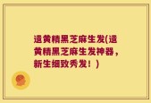 遗黄精黑芝麻生发(遗黄精黑芝麻生发神器，新生细致秀发！)