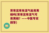 胃寒宫寒有湿气能用黄精吗(胃寒宫寒湿气可用黄精？——中医专家回答)