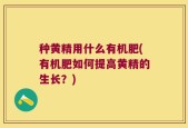 种黄精用什么有机肥(有机肥如何提高黄精的生长？)
