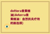 dottera姜黄精油(doterra姜黄精油：自然抗炎疗效的新选择)