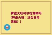 脾虚火旺可以吃黄精吗(脾虚火旺：适合食用黄精？)