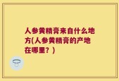 人参黄精膏来自什么地方(人参黄精膏的产地在哪里？)