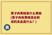 质子肉黄精是什么黄精(质子肉和黄精混合制成的食品是什么？)