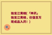 独龙江黄精(「神药」独龙江黄精，价值百万现成品入药！)