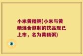 小米黄精粥(小米与黄精混合熬制的饮品现已上市，名为黄精粥)