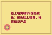 脸上暗黄精华(提亮肤色：避免脸上暗黄，推荐精华产品
