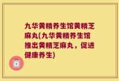 九华黄精养生馆黄精芝麻丸(九华黄精养生馆推出黄精芝麻丸，促进健康养生)