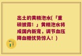 出土的黄精泡水(「重磅披露！」黄精泡水将成国内新宠，调节血压降血糖优势惊人！)