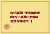 枸杞桑葚红枣黄精泡水喝(枸杞桑葚红枣黄精泡水有何功效？)