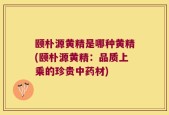 颐朴源黄精是哪种黄精(颐朴源黄精：品质上乘的珍贵中药材)