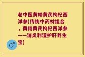 老中医黄精黄芪枸杞西洋参(传统中药材组合，黄精黄芪枸杞西洋参——消炎利湿护肝养生宝)
