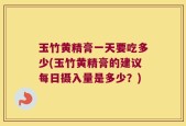 玉竹黄精膏一天要吃多少(玉竹黄精膏的建议每日摄入量是多少？)