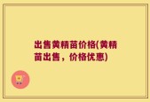 出售黄精苗价格(黄精苗出售，价格优惠)