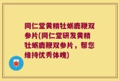 同仁堂黄精牡蛎鹿鞭双参片(同仁堂研发黄精牡蛎鹿鞭双参片，帮您维持优秀体魄)
