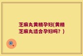 芝麻丸黄精孕妇(黄精芝麻丸适合孕妇吗？)